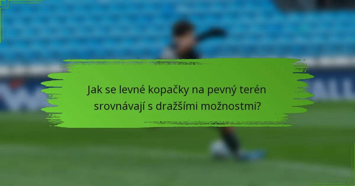 Jak se levné kopačky na pevný terén srovnávají s dražšími možnostmi?