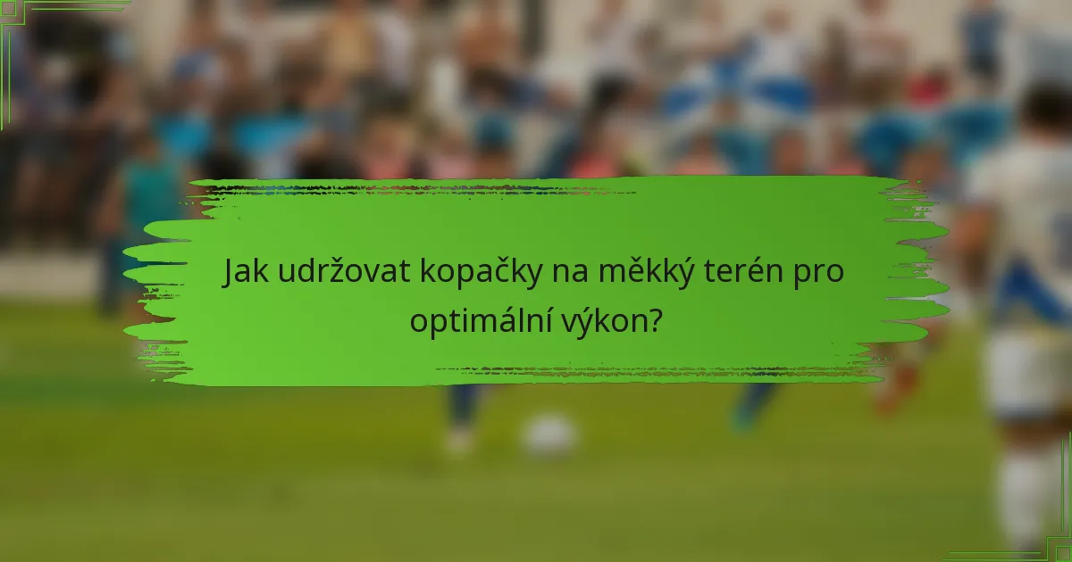 Jak udržovat kopačky na měkký terén pro optimální výkon?