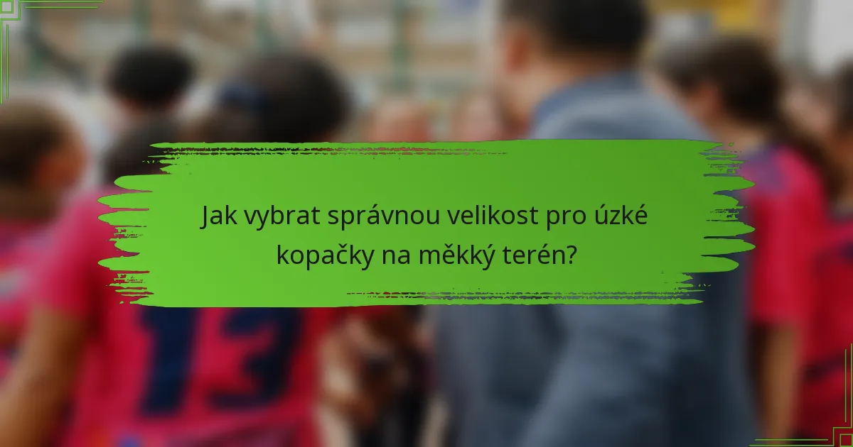 Jak vybrat správnou velikost pro úzké kopačky na měkký terén?