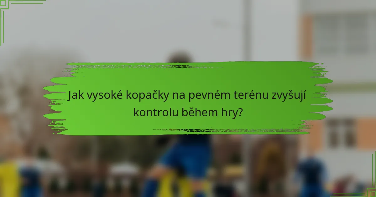 Jak vysoké kopačky na pevném terénu zvyšují kontrolu během hry?