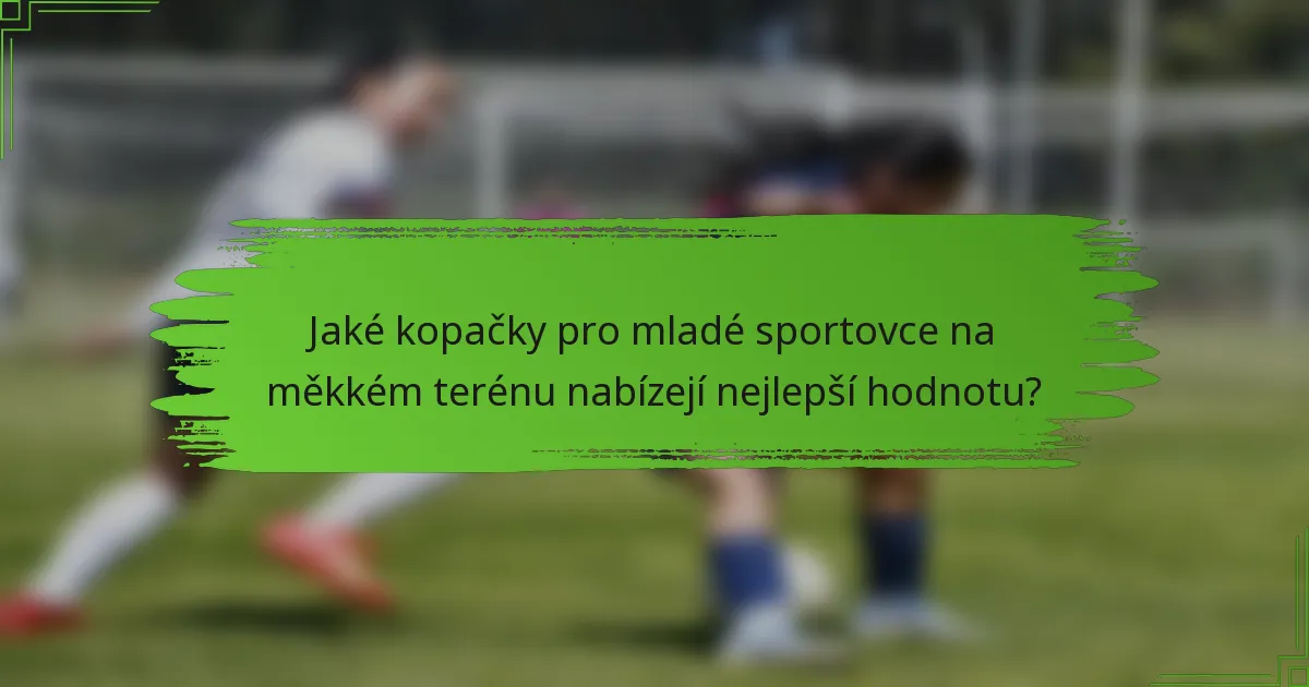 Jaké kopačky pro mladé sportovce na měkkém terénu nabízejí nejlepší hodnotu?